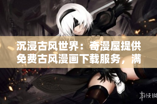 沉浸古风世界：奇漫屋提供免费古风漫画下载服务，满足你的阅读欲望！