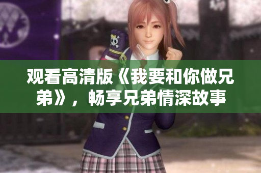 观看高清版《我要和你做兄弟》，畅享兄弟情深故事