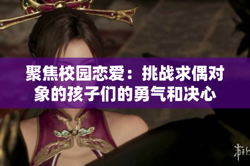 聚焦校园恋爱：挑战求偶对象的孩子们的勇气和决心
