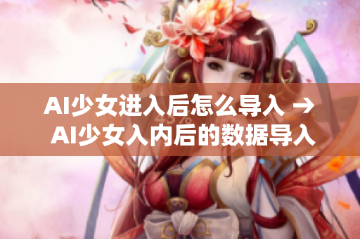 AI少女进入后怎么导入 → AI少女入内后的数据导入操作