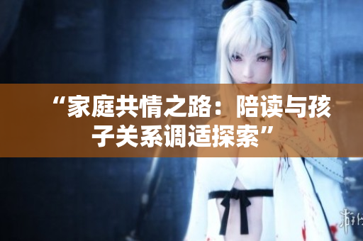 “家庭共情之路：陪读与孩子关系调适探索”