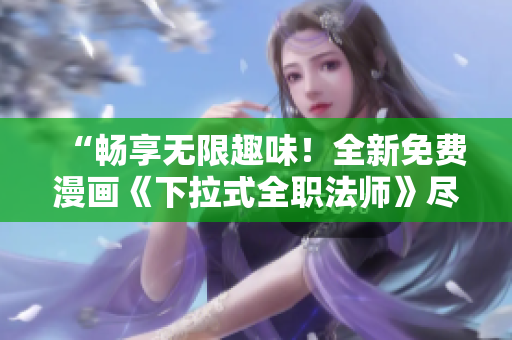 “畅享无限趣味！全新免费漫画《下拉式全职法师》尽在您指尖！”