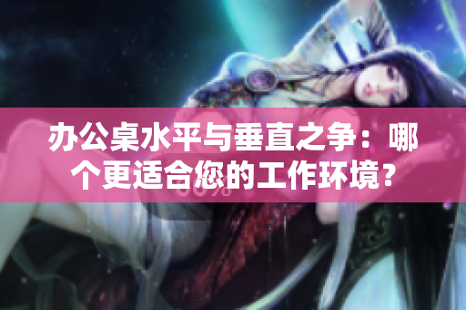 办公桌水平与垂直之争：哪个更适合您的工作环境？