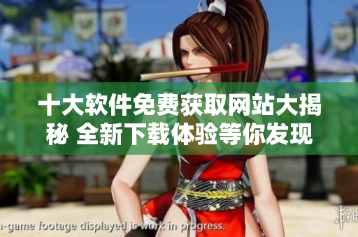 十大软件免费获取网站大揭秘 全新下载体验等你发现