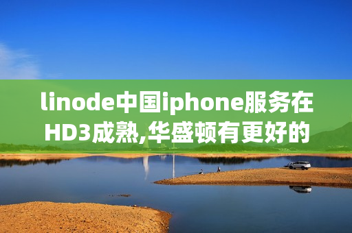 linode中国iphone服务在HD3成熟,华盛顿有更好的选择