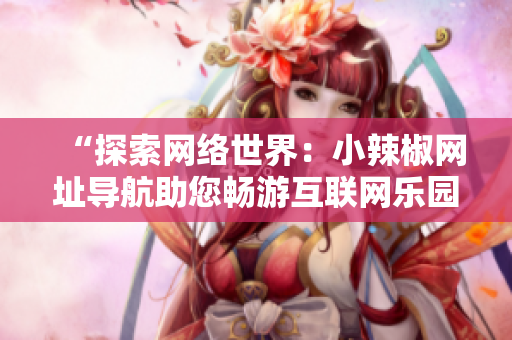 “探索网络世界：小辣椒网址导航助您畅游互联网乐园”