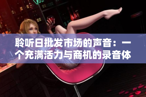聆听日批发市场的声音：一个充满活力与商机的录音体验