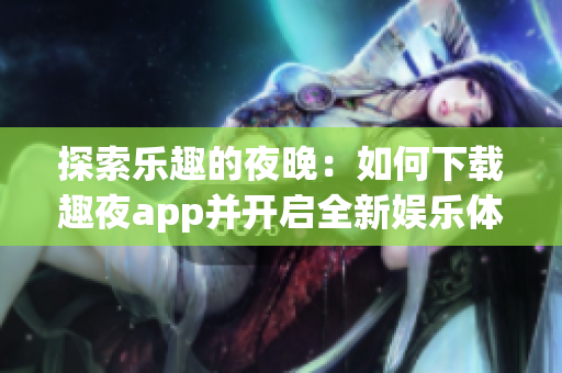 探索乐趣的夜晚：如何下载趣夜app并开启全新娱乐体验