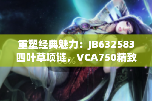 重塑经典魅力：JB632583四叶草项链，VCA750精致传承