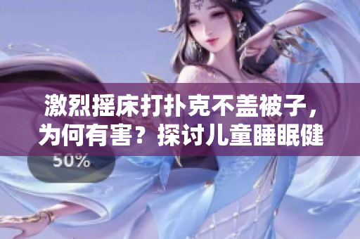 激烈摇床打扑克不盖被子，为何有害？探讨儿童睡眠健康的风险