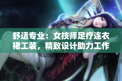 舒适专业：女技师足疗连衣裙工装，精致设计助力工作舒适体验