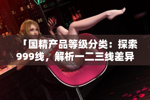 「国精产品等级分类：探索999线，解析一二三线差异」