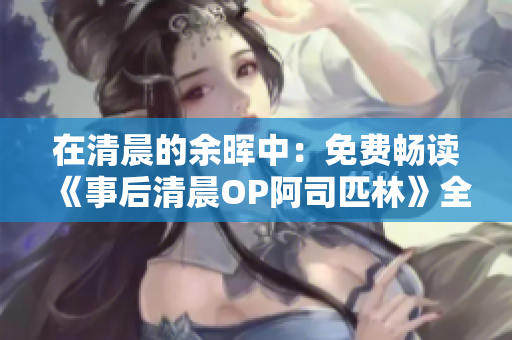 在清晨的余晖中：免费畅读《事后清晨OP阿司匹林》全文