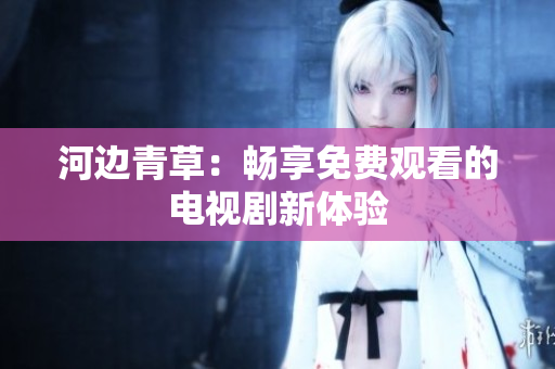 河边青草：畅享免费观看的电视剧新体验