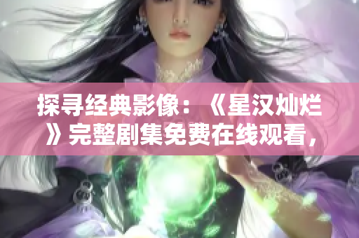 探寻经典影像：《星汉灿烂》完整剧集免费在线观看，尽享精彩故事内容