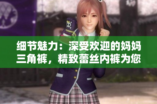 细节魅力：深受欢迎的妈妈三角裤，精致蕾丝内裤为您呈现舒适感受
