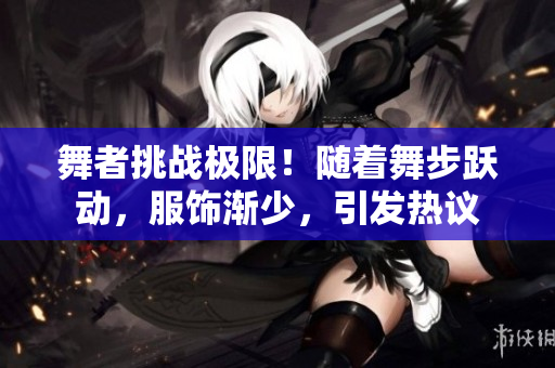 舞者挑战极限！随着舞步跃动，服饰渐少，引发热议
