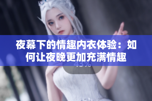 夜幕下的情趣内衣体验：如何让夜晚更加充满情趣