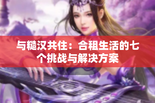 与糙汉共住：合租生活的七个挑战与解决方案