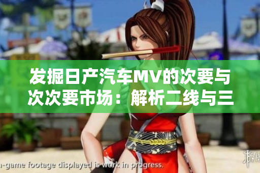 发掘日产汽车MV的次要与次次要市场：解析二线与三线城市的市场潜力