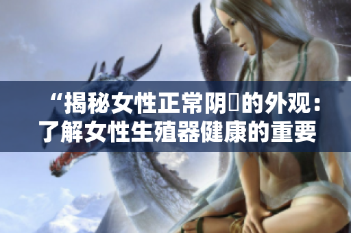 “揭秘女性正常阴脣的外观：了解女性生殖器健康的重要指标”