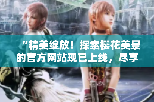 “精美绽放！探索樱花美景的官方网站现已上线，尽享正版盛宴！”