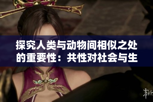 探究人类与动物间相似之处的重要性：共性对社会与生态的影响