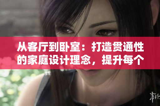 从客厅到卧室：打造贯通性的家庭设计理念，提升每个空间的实用性与美感