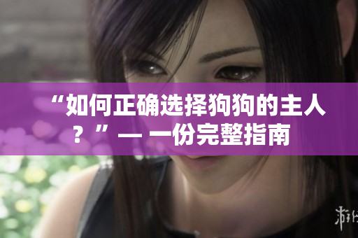“如何正确选择狗狗的主人？”— 一份完整指南