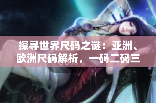 探寻世界尺码之谜：亚洲、欧洲尺码解析，一码二码三码对比详解