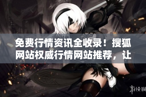 免费行情资讯全收录！搜狐网站权威行情网站推荐，让您轻松掌握财经信息。