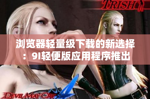 浏览器轻量级下载的新选择：9I轻便版应用程序推出