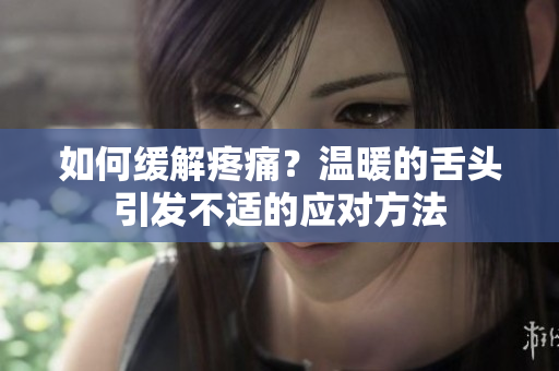 如何缓解疼痛？温暖的舌头引发不适的应对方法
