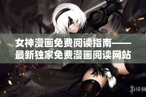 女神漫画免费阅读指南——最新独家免费漫画阅读网站分享