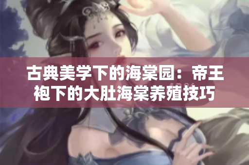 古典美学下的海棠园：帝王袍下的大肚海棠养殖技巧