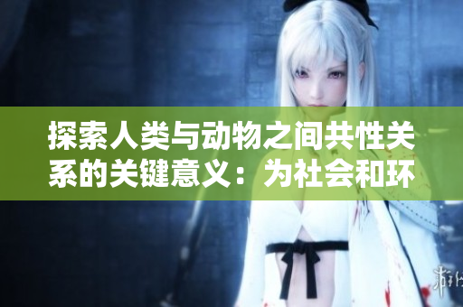 探索人类与动物之间共性关系的关键意义：为社会和环境可持续发展铺平道路