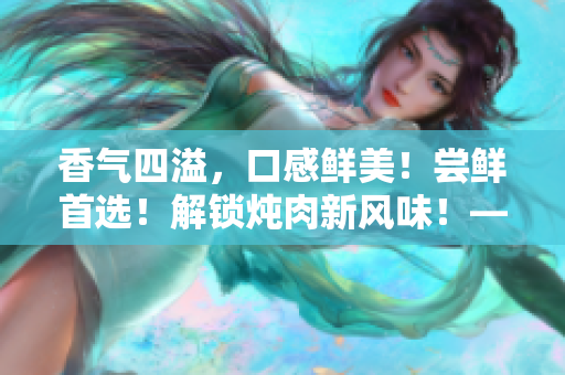 香气四溢，口感鲜美！尝鲜首选！解锁炖肉新风味！——海棠炖肉秘籍大公开！