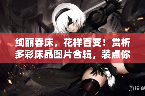 绚丽春床，花样百变！赏析多彩床品图片合辑，装点你的卧室新风采！