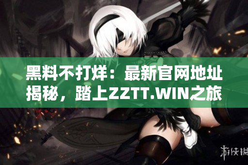 黑料不打烊：最新官网地址揭秘，踏上ZZTT.WIN之旅，探寻独家八卦资讯