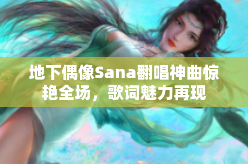 地下偶像Sana翻唱神曲惊艳全场，歌词魅力再现