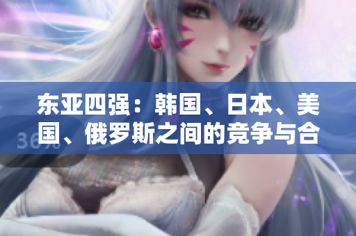 东亚四强：韩国、日本、美国、俄罗斯之间的竞争与合作