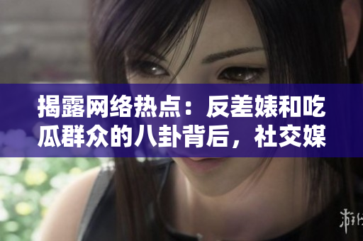 揭露网络热点：反差婊和吃瓜群众的八卦背后，社交媒体中的长征之路