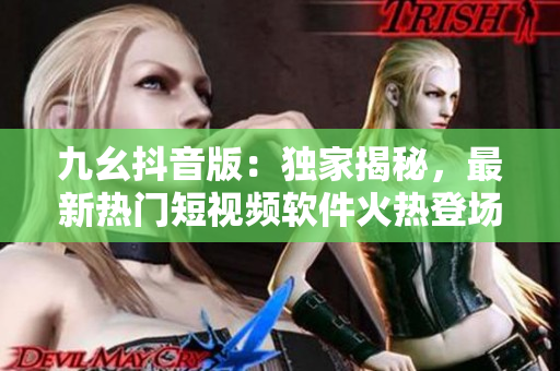 九幺抖音版：独家揭秘，最新热门短视频软件火热登场