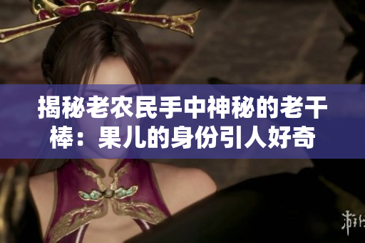 揭秘老农民手中神秘的老干棒：果儿的身份引人好奇