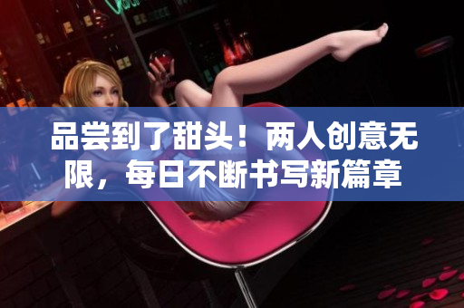 品尝到了甜头！两人创意无限，每日不断书写新篇章