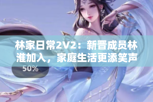 林家日常2V2：新晋成员林淮加入，家庭生活更添笑声与温情