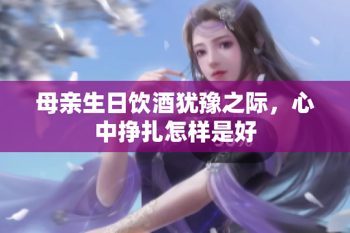 母亲生日饮酒犹豫之际，心中挣扎怎样是好