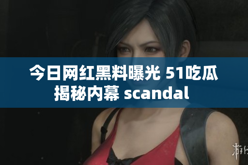 今日网红黑料曝光 51吃瓜揭秘内幕 scandal 