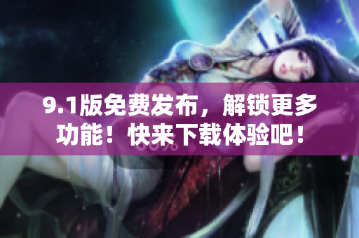 9.1版免费发布，解锁更多功能！快来下载体验吧！