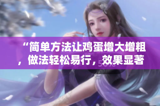“简单方法让鸡蛋增大增粗，做法轻松易行，效果显著可期！”